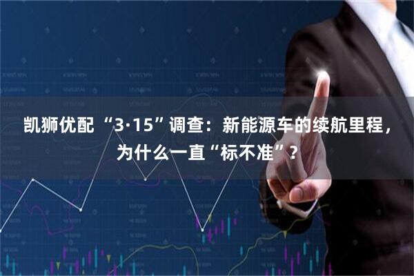 凯狮优配 “3·15”调查：新能源车的续航里程，为什么一直“标不准”？