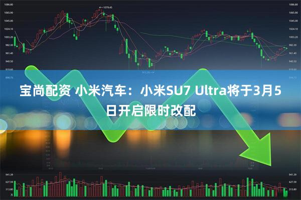 宝尚配资 小米汽车：小米SU7 Ultra将于3月5日开启限时改配