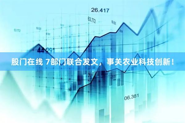 股门在线 7部门联合发文，事关农业科技创新！
