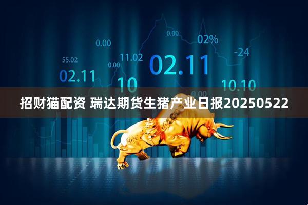 招财猫配资 瑞达期货生猪产业日报20250522