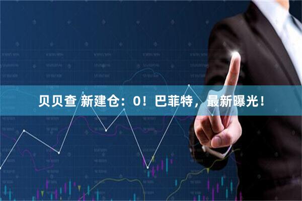 贝贝查 新建仓：0！巴菲特，最新曝光！