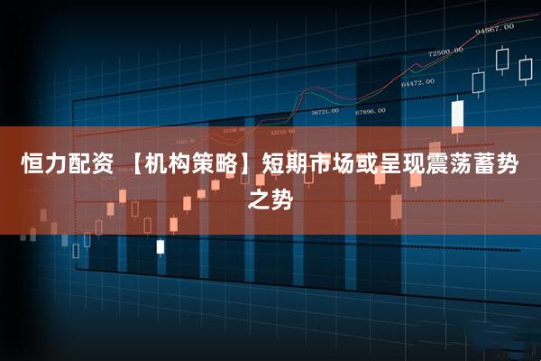 恒力配资 【机构策略】短期市场或呈现震荡蓄势之势