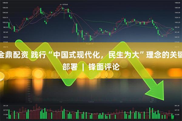金鼎配资 践行“中国式现代化，民生为大”理念的关键部署  |  锋面评论