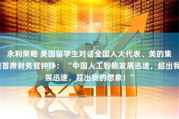 永利策略 美国留学生对话全国人大代表、美的集团副总裁兼首席财务官钟铮： “中国人工智能发展迅速，超出我的想象！”