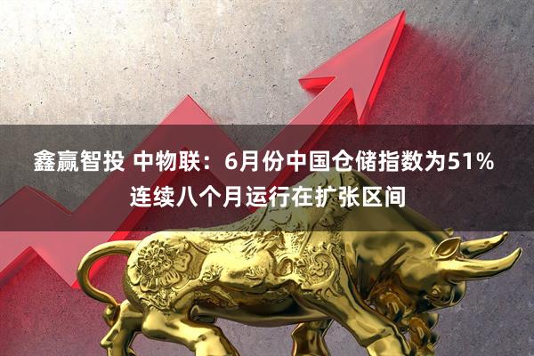 鑫赢智投 中物联：6月份中国仓储指数为51% 连续八个月运行在扩张区间