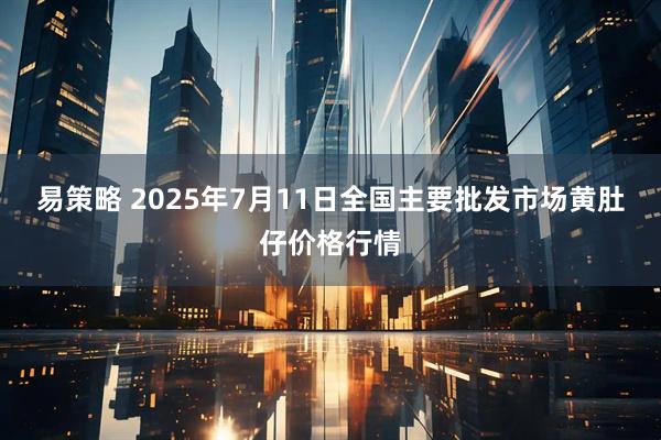 易策略 2025年7月11日全国主要批发市场黄肚仔价格行情
