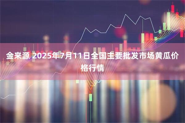 金来源 2025年7月11日全国主要批发市场黄瓜价格行情