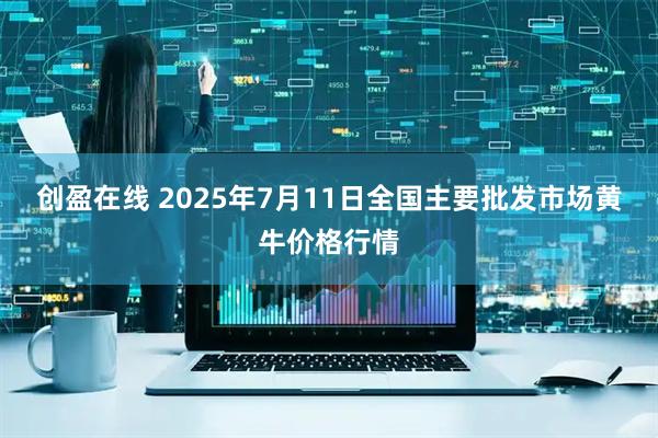 创盈在线 2025年7月11日全国主要批发市场黄牛价格行情