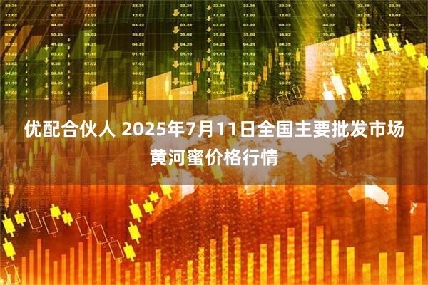优配合伙人 2025年7月11日全国主要批发市场黄河蜜价格行情