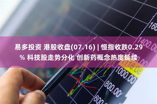 易多投资 港股收盘(07.16) | 恒指收跌0.29% 科技股走势分化 创新药概念热度延续