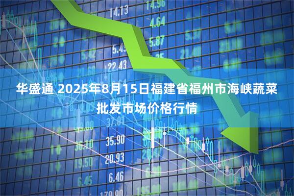 华盛通 2025年8月15日福建省福州市海峡蔬菜批发市场价格行情