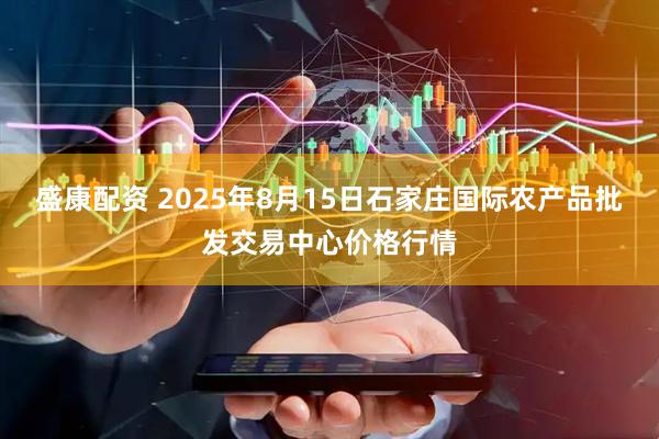 盛康配资 2025年8月15日石家庄国际农产品批发交易中心价格行情