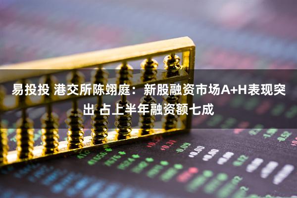 易投投 港交所陈翊庭：新股融资市场A+H表现突出 占上半年融资额七成