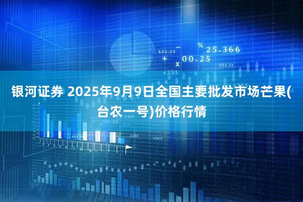 银河证券 2025年9月9日全国主要批发市场芒果(台农一号)价格行情