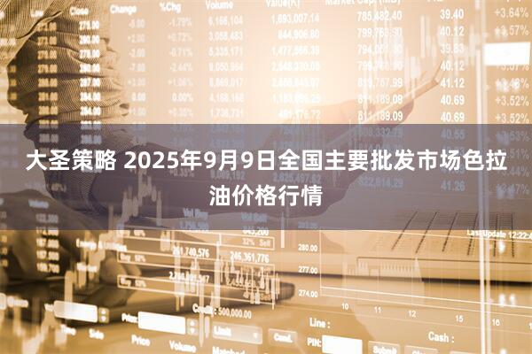 大圣策略 2025年9月9日全国主要批发市场色拉油价格行情