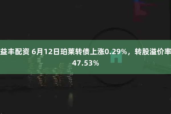 益丰配资 6月12日珀莱转债上涨0.29%，转股溢价率47.53%