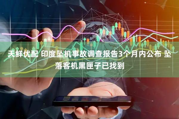 天鲜优配 印度坠机事故调查报告3个月内公布 坠落客机黑匣子已找到