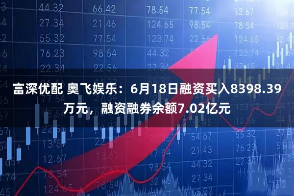 富深优配 奥飞娱乐：6月18日融资买入8398.39万元，融资融券余额7.02亿元