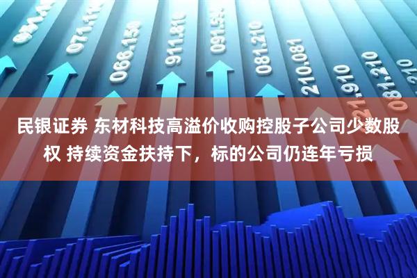 民银证券 东材科技高溢价收购控股子公司少数股权 持续资金扶持下，标的公司仍连年亏损
