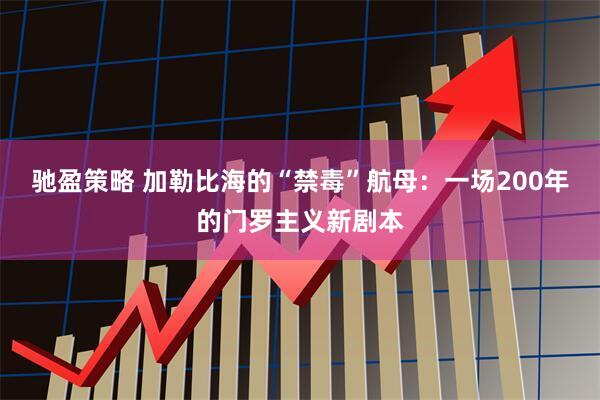 驰盈策略 加勒比海的“禁毒”航母：一场200年的门罗主义新剧本